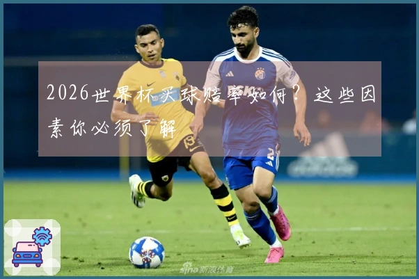 2026世界杯买球赔率如何？这些因素你必须了解