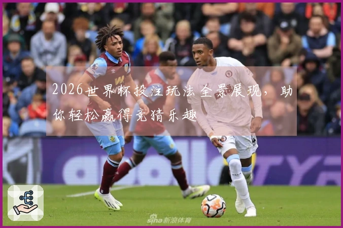 2026世界杯投注玩法全景展现，助你轻松赢得竞猜乐趣