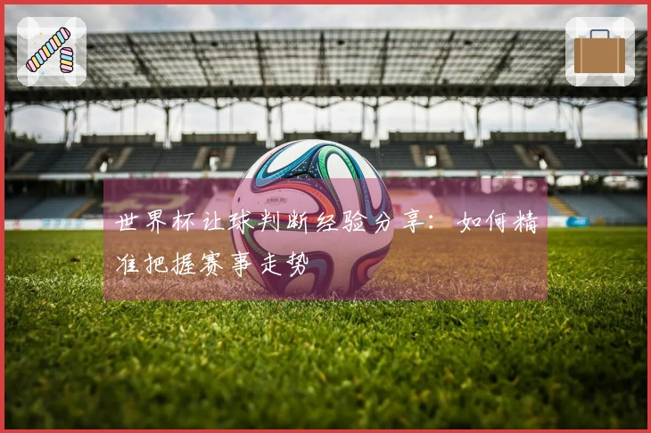 世界杯让球判断经验分享：如何精准把握赛事走势