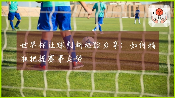 世界杯让球判断经验分享：如何精准把握赛事走势