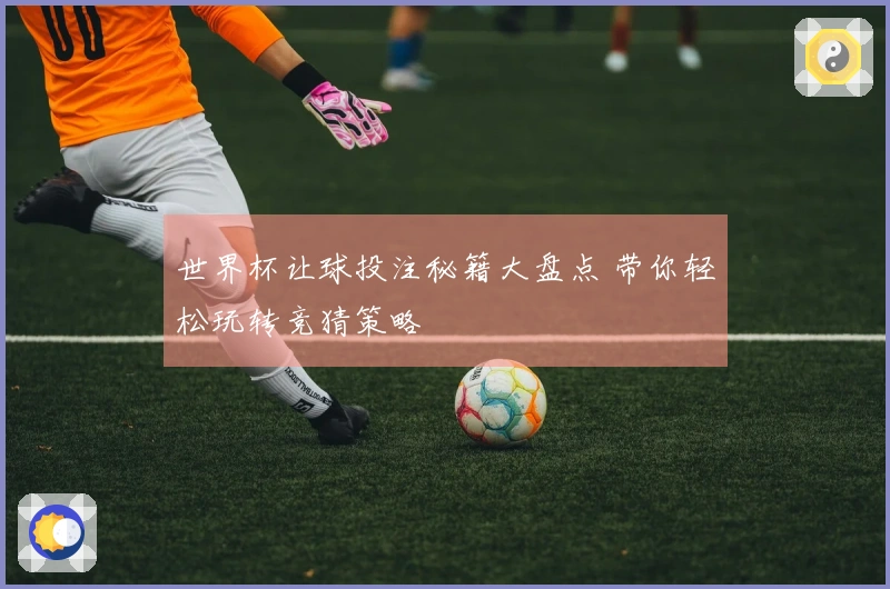 世界杯让球投注秘籍大盘点 带你轻松玩转竞猜策略