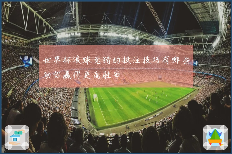 世界杯滚球竞猜的投注技巧有哪些助你赢得更高胜率