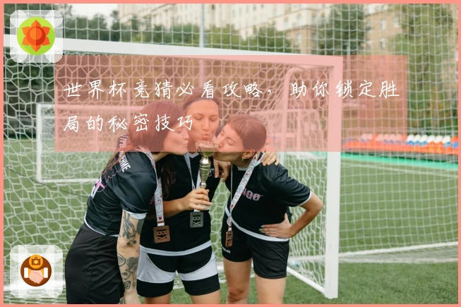 世界杯竞猜必看攻略，助你锁定胜局的秘密技巧