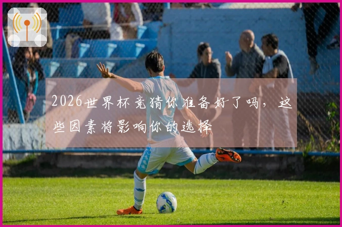 2026世界杯竞猜你准备好了吗，这些因素将影响你的选择