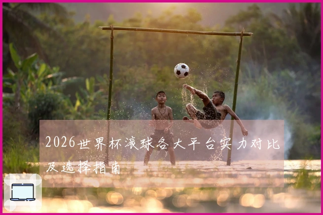 2026世界杯滚球各大平台实力对比及选择指南