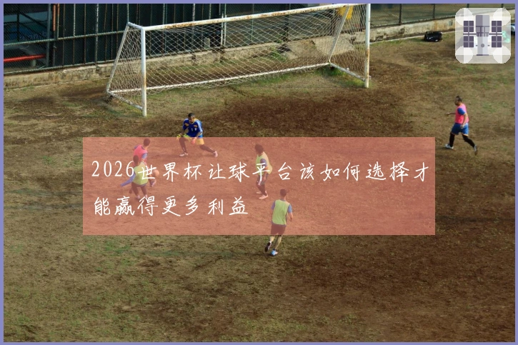 2026世界杯让球平台该如何选择才能赢得更多利益