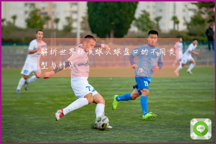 解析世界杯滚球买球盘口的不同类型与特点
