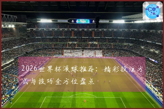 2026世界杯滚球推荐：精彩投注方式与技巧全方位盘点
