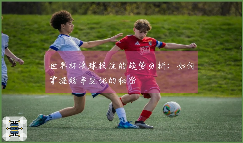 世界杯滚球投注的趋势分析：如何掌握赔率变化的秘密