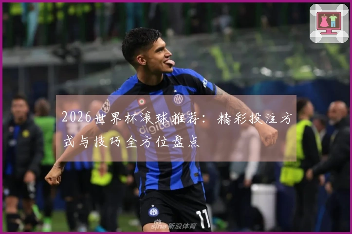 2026世界杯滚球推荐：精彩投注方式与技巧全方位盘点