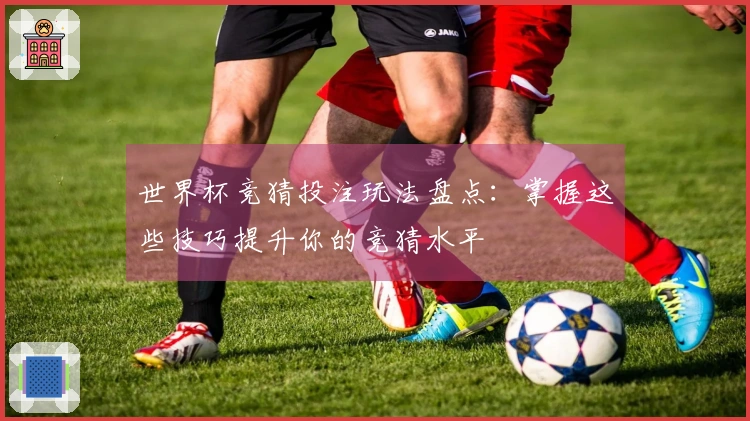 世界杯竞猜投注玩法盘点：掌握这些技巧提升你的竞猜水平