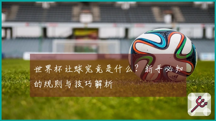 世界杯让球究竟是什么？新手必知的规则与技巧解析