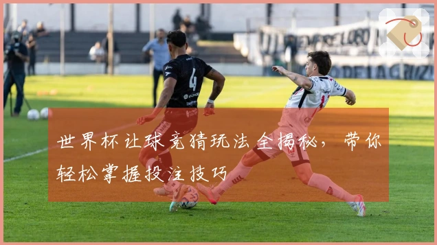 世界杯让球竞猜玩法全揭秘，带你轻松掌握投注技巧