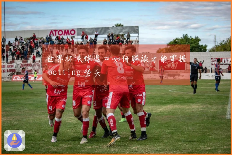 世界杯滚球盘口如何解读才能掌握 betting 势头