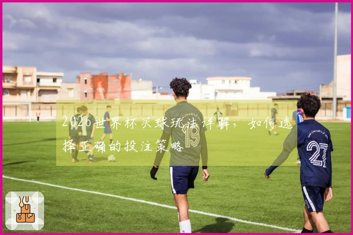 2026世界杯买球玩法详解，如何选择正确的投注策略