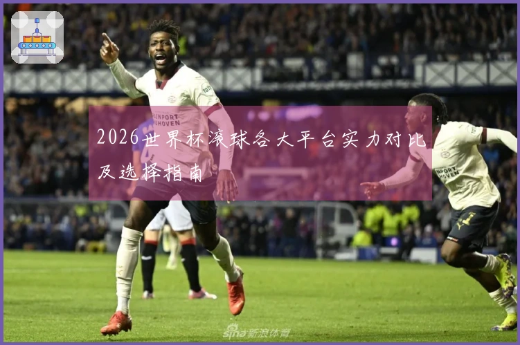 2026世界杯滚球各大平台实力对比及选择指南