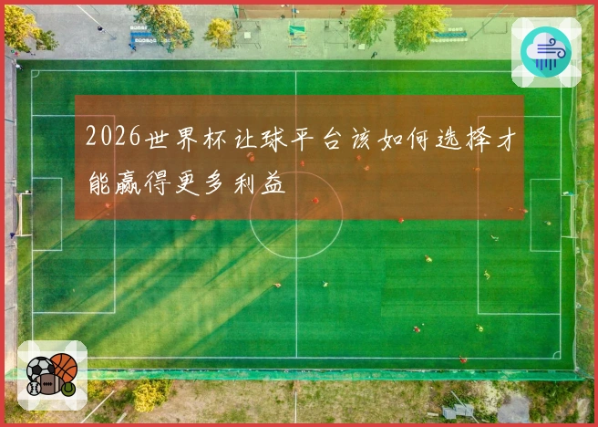 2026世界杯让球平台该如何选择才能赢得更多利益
